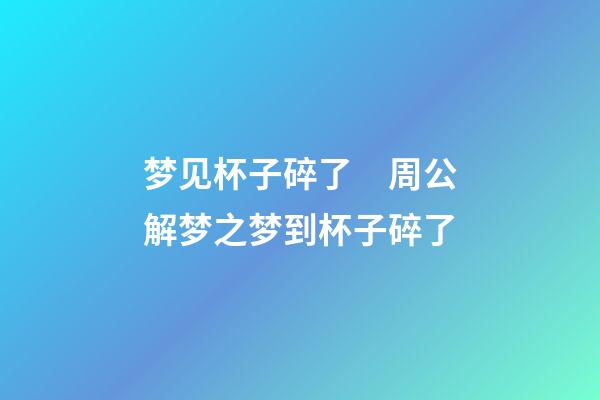 梦见杯子碎了　周公解梦之梦到杯子碎了